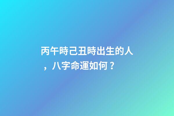 丙午時己丑時出生的人，八字命運如何？